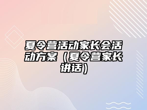 夏令營活動家長會活動方案（夏令營家長講話）