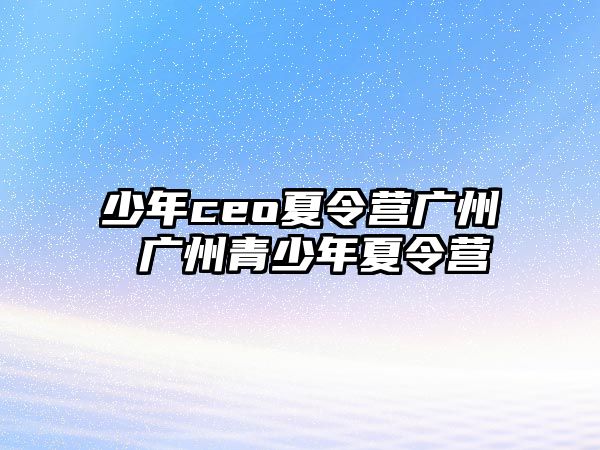 少年ceo夏令營廣州 廣州青少年夏令營