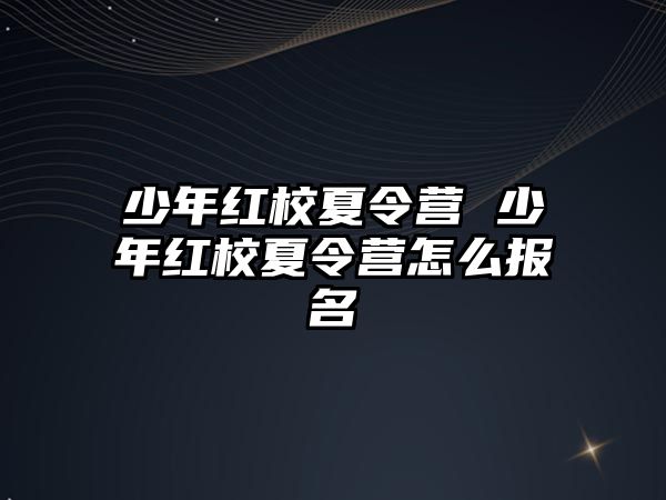 少年紅校夏令營 少年紅校夏令營怎么報名