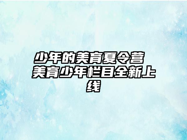 少年的美育夏令營 美育少年欄目全新上線