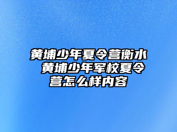 黃埔少年夏令營衡水 黃埔少年軍校夏令營怎么樣內容