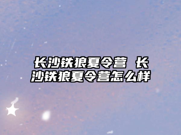 長沙鐵狼夏令營 長沙鐵狼夏令營怎么樣