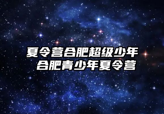 夏令營合肥超級少年 合肥青少年夏令營