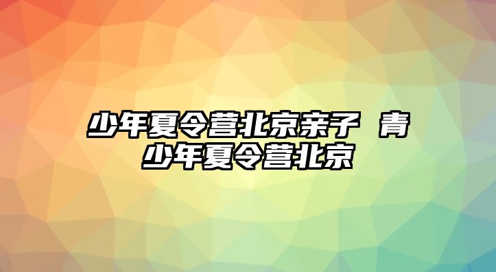 少年夏令營北京親子 青少年夏令營北京