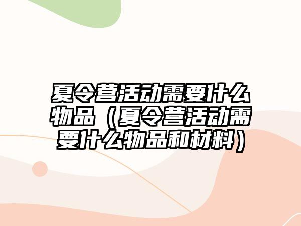 夏令營活動需要什么物品（夏令營活動需要什么物品和材料）