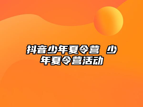 抖音少年夏令營 少年夏令營活動