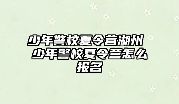 少年警校夏令營(yíng)湖州 少年警校夏令營(yíng)怎么報(bào)名