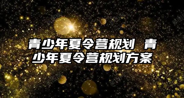 青少年夏令營規劃 青少年夏令營規劃方案