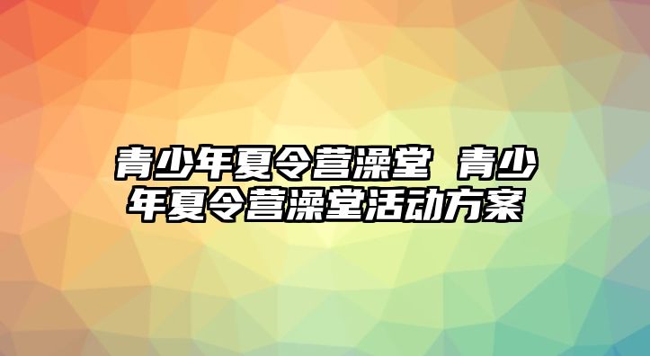 青少年夏令營(yíng)澡堂 青少年夏令營(yíng)澡堂活動(dòng)方案