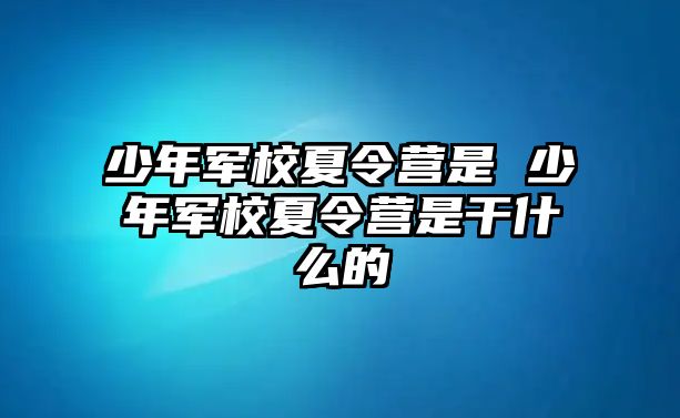 少年軍校夏令營是 少年軍校夏令營是干什么的