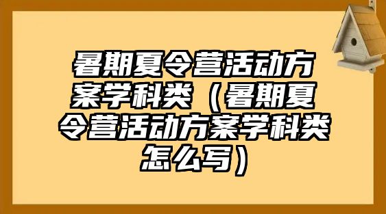 暑期夏令營活動方案學科類（暑期夏令營活動方案學科類怎么寫）