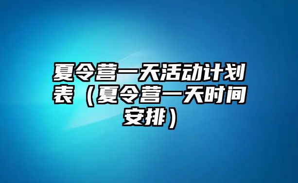 夏令營一天活動計劃表（夏令營一天時間安排）