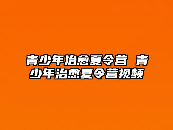 青少年治愈夏令營(yíng) 青少年治愈夏令營(yíng)視頻