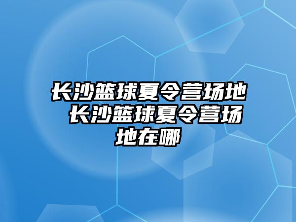 長沙籃球夏令營場地 長沙籃球夏令營場地在哪