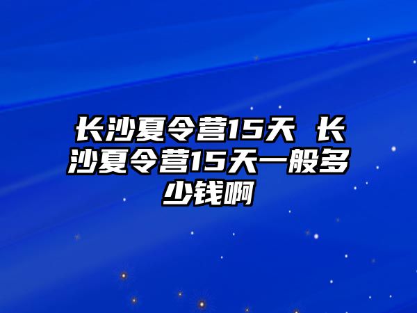 長沙夏令營15天 長沙夏令營15天一般多少錢啊