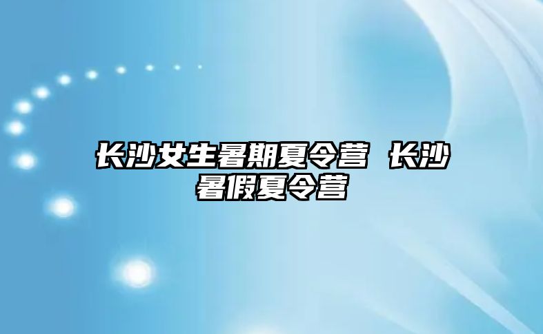 長沙女生暑期夏令營 長沙暑假夏令營