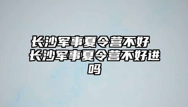 長沙軍事夏令營不好 長沙軍事夏令營不好進嗎