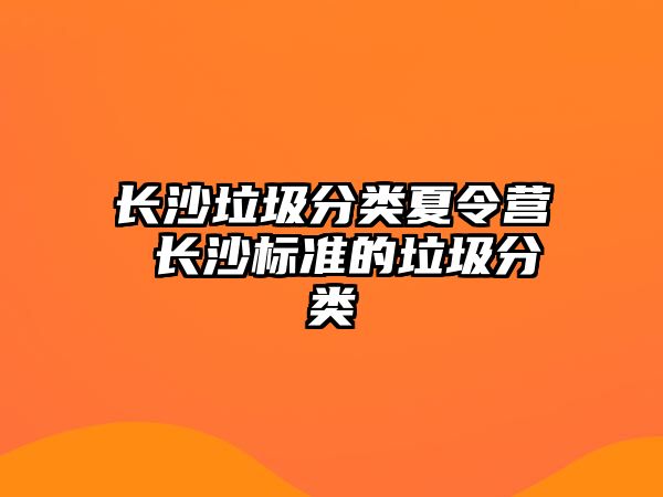 長沙垃圾分類夏令營 長沙標(biāo)準(zhǔn)的垃圾分類