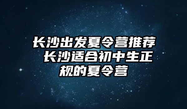 長沙出發(fā)夏令營推薦 長沙適合初中生正規(guī)的夏令營