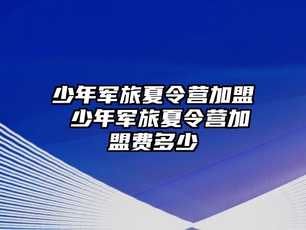 少年軍旅夏令營(yíng)加盟 少年軍旅夏令營(yíng)加盟費(fèi)多少