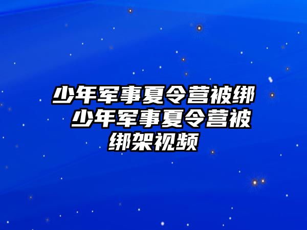 少年軍事夏令營(yíng)被綁 少年軍事夏令營(yíng)被綁架視頻