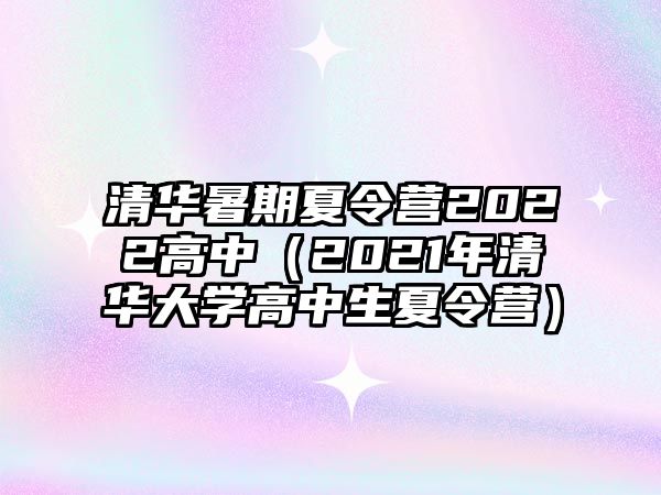 清華暑期夏令營2022高中（2021年清華大學高中生夏令營）