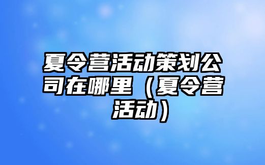 夏令營活動策劃公司在哪里（夏令營 活動）