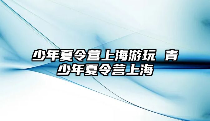 少年夏令營上海游玩 青少年夏令營上海