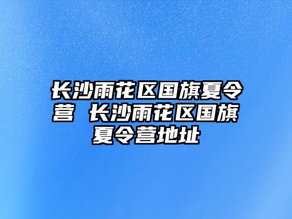 長沙雨花區國旗夏令營 長沙雨花區國旗夏令營地址