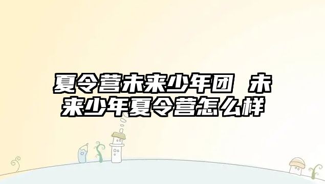 夏令營未來少年團 未來少年夏令營怎么樣