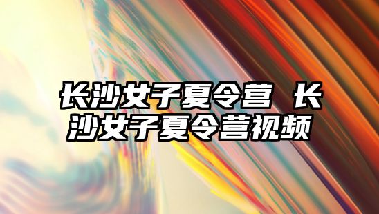 長沙女子夏令營 長沙女子夏令營視頻