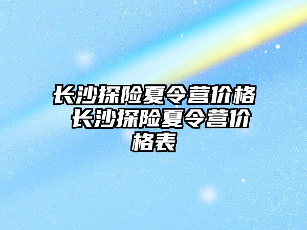 長沙探險夏令營價格 長沙探險夏令營價格表