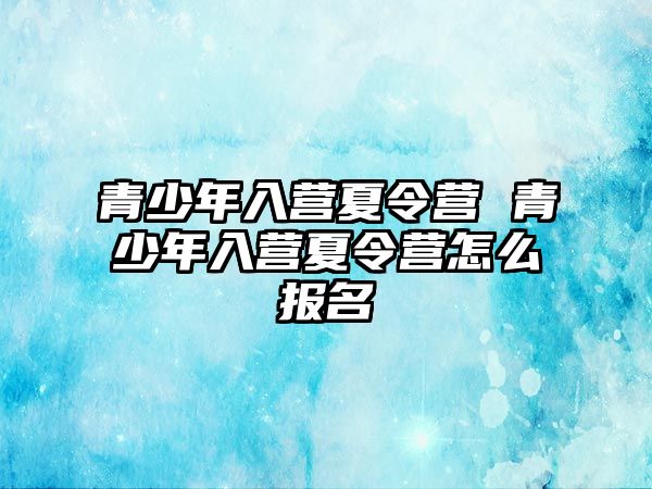 青少年入營夏令營 青少年入營夏令營怎么報名