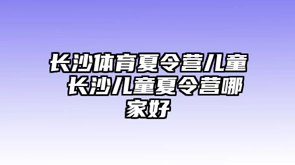 長沙體育夏令營兒童 長沙兒童夏令營哪家好